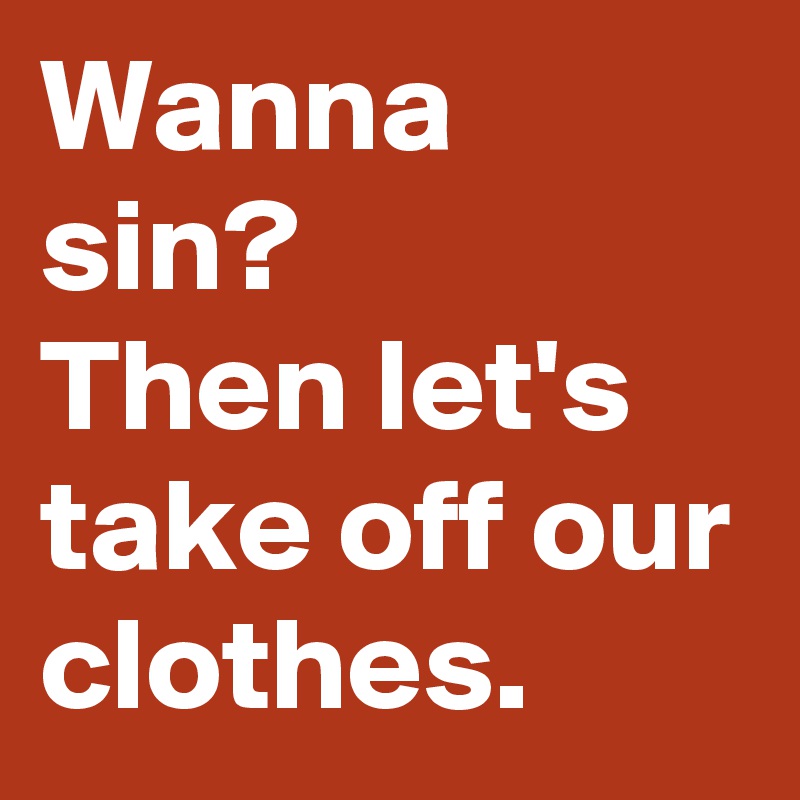Wanna sin?
Then let's take off our clothes.