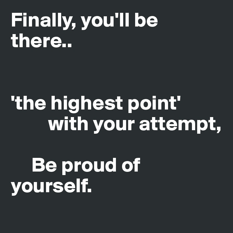 Finally, you'll be there..


'the highest point'
         with your attempt,

     Be proud of     yourself.