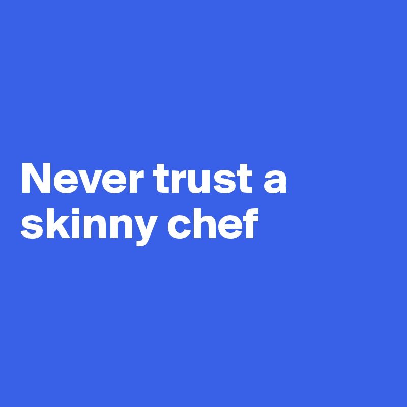 


Never trust a skinny chef



