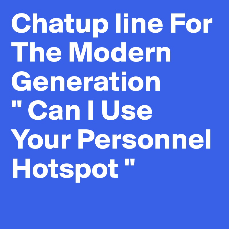 Chatup line For The Modern Generation
" Can I Use Your Personnel Hotspot "
