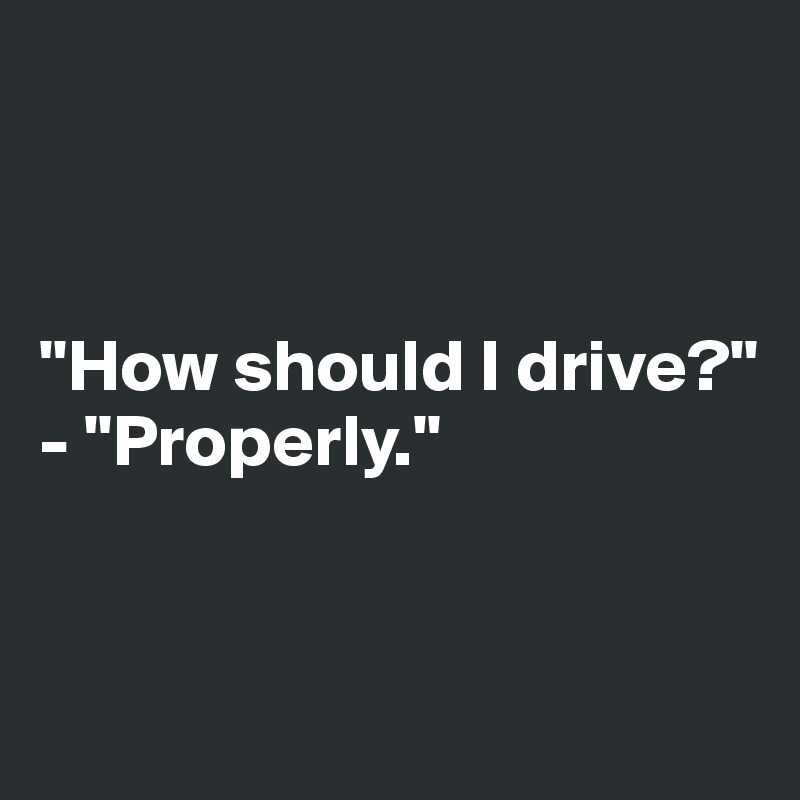 



"How should I drive?"
- "Properly."


