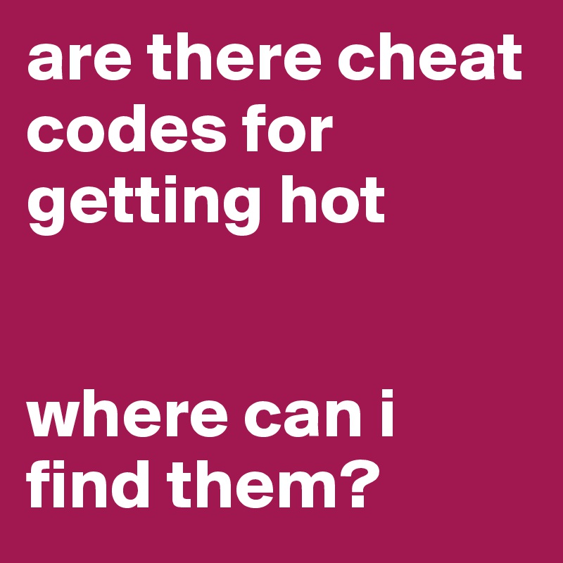 are there cheat codes for getting hot


where can i find them?