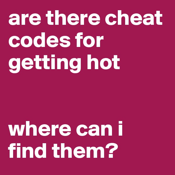 are there cheat codes for getting hot


where can i find them?