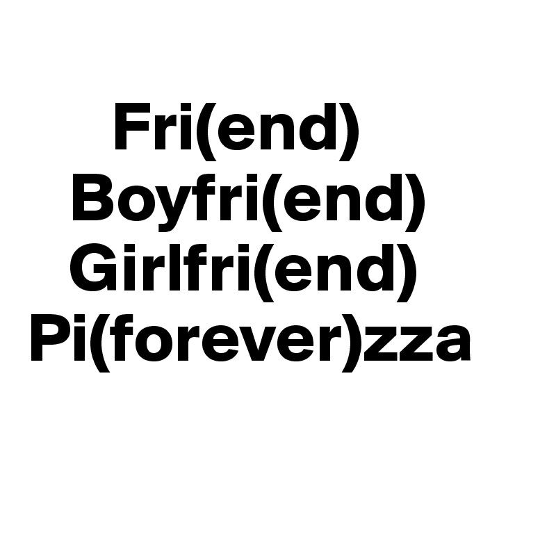       
      Fri(end)
   Boyfri(end)
   Girlfri(end)
Pi(forever)zza

