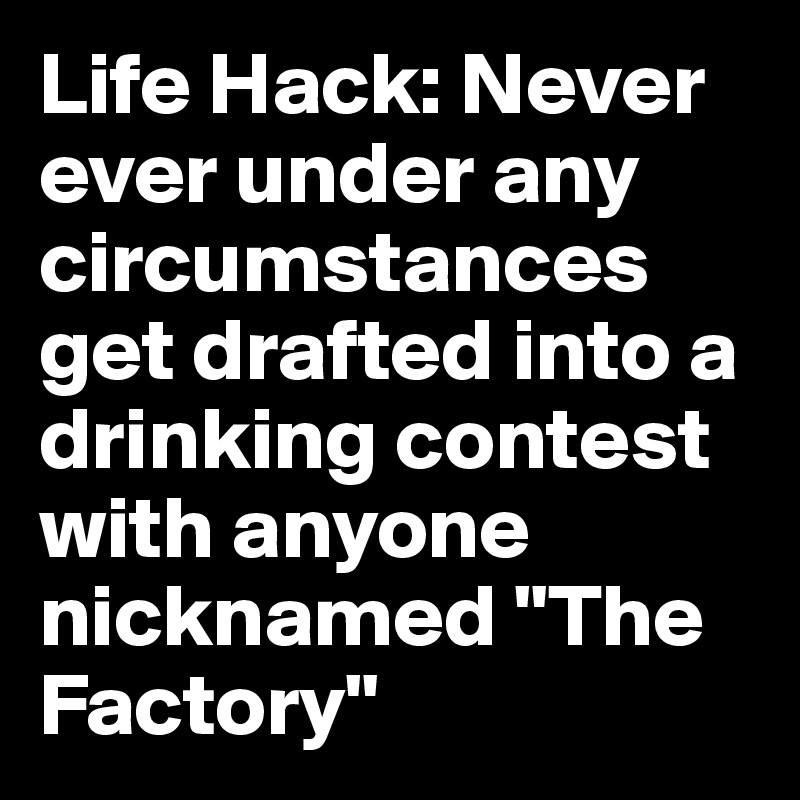 Life Hack: Never ever under any circumstances get drafted into a drinking contest with anyone nicknamed "The Factory"