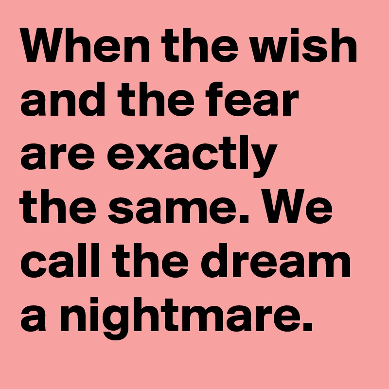 When the wish and the fear are exactly the same. We call the dream a nightmare.
