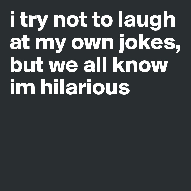 i try not to laugh at my own jokes, but we all know im hilarious


