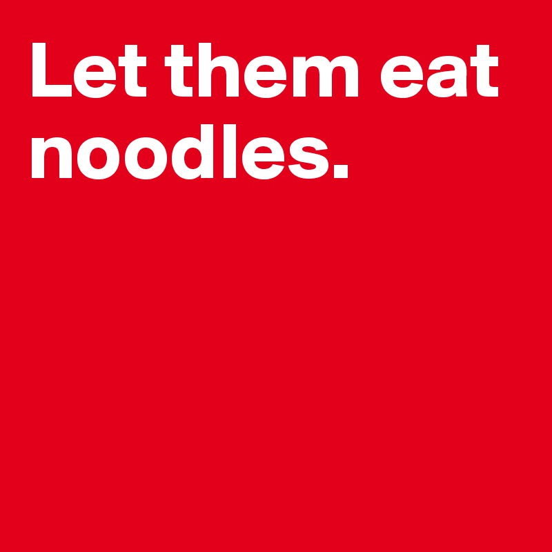 Let them eat noodles. 



