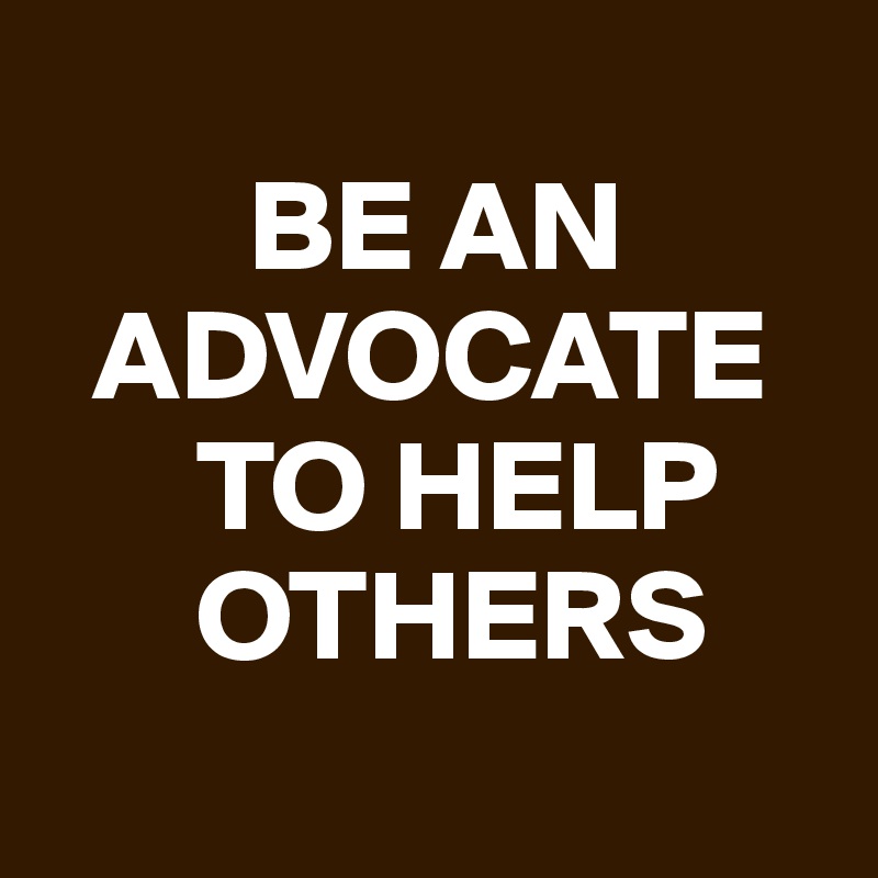 
        BE AN 
  ADVOCATE 
      TO HELP 
      OTHERS
