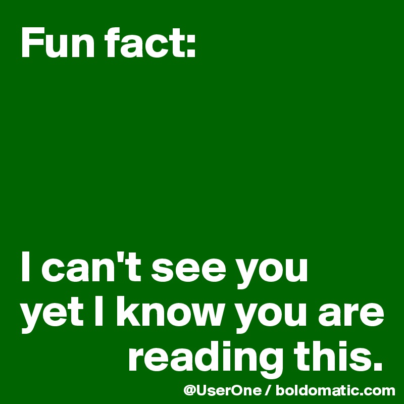 Fun fact:




I can't see you
yet I know you are 
            reading this.