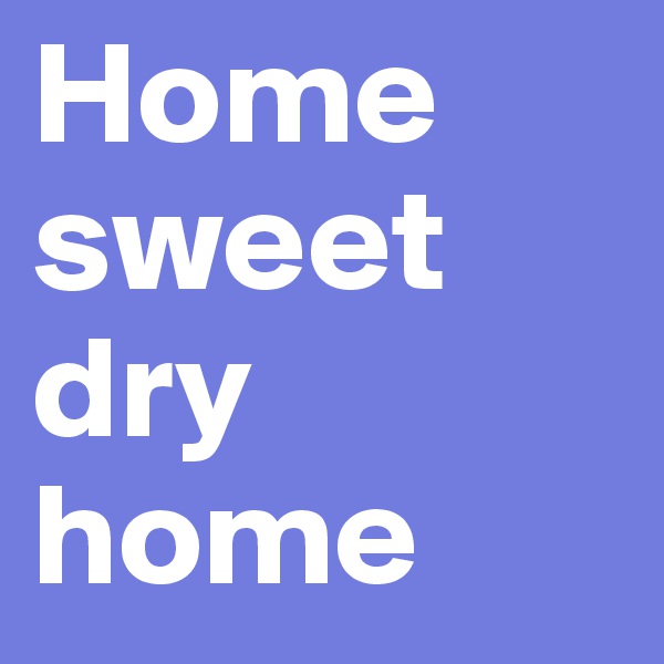 Home sweet dry home