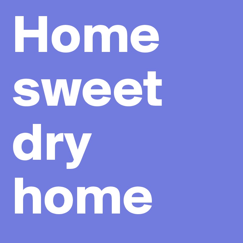 Home sweet dry home