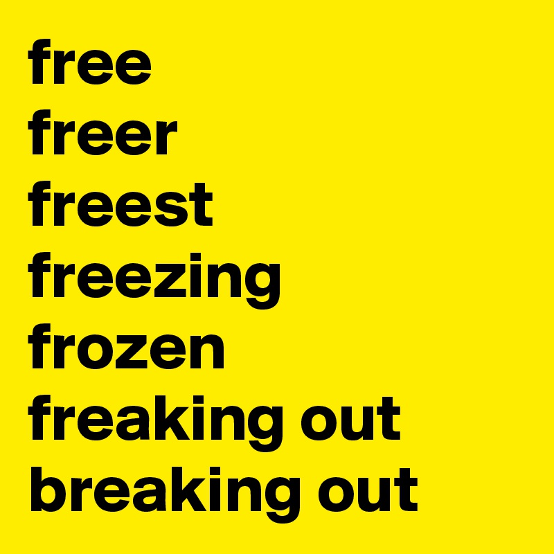 free
freer
freest
freezing
frozen
freaking out
breaking out