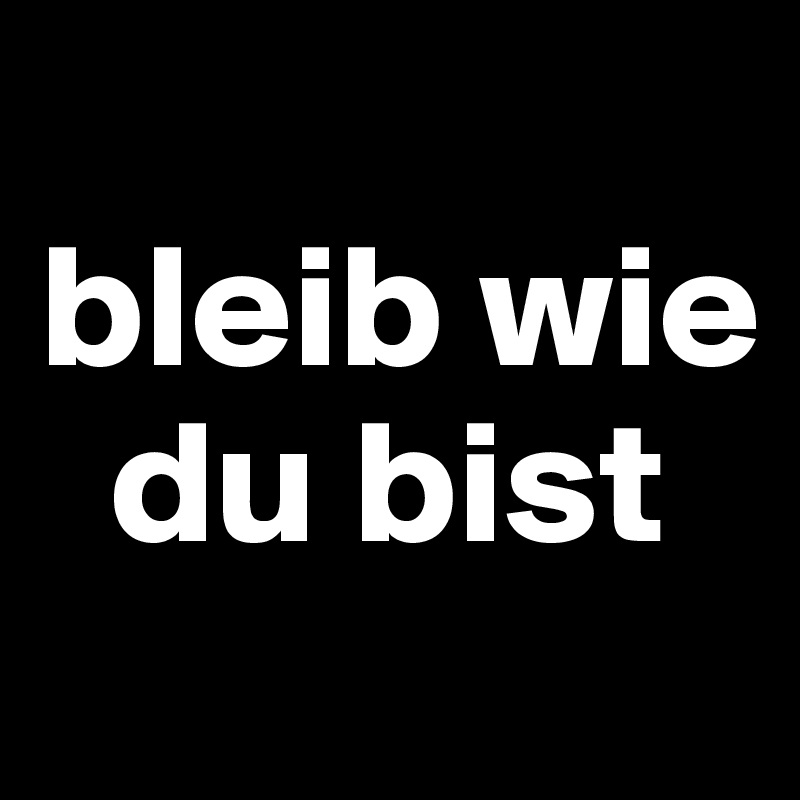 
bleib wie   
  du bist