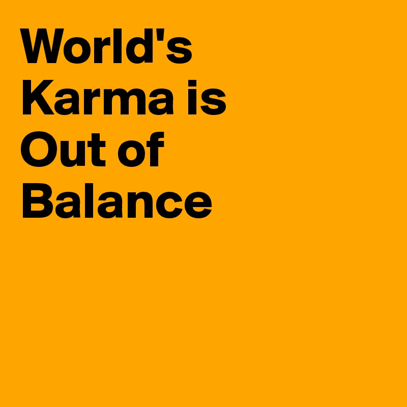 World's 
Karma is
Out of 
Balance



