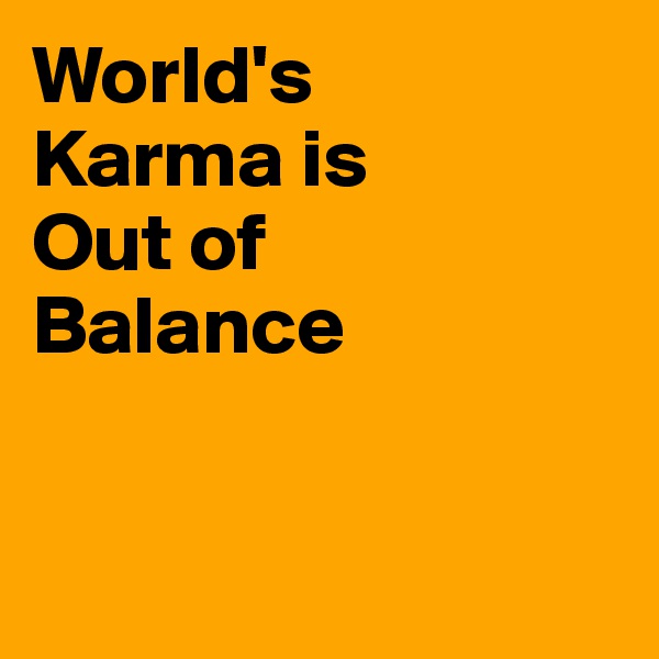 World's 
Karma is
Out of 
Balance


