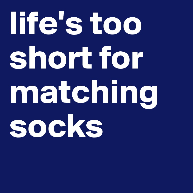 life's too short for matching socks
