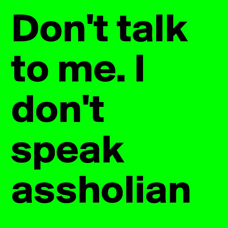Don't talk to me. I don't speak assholian