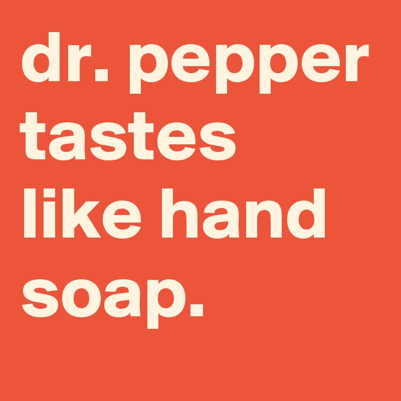 dr. pepper tastes like hand soap. Post by graceyo on Boldomatic