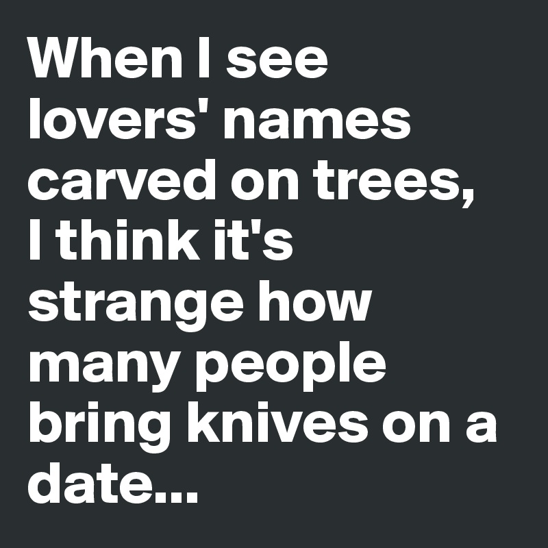 When I see lovers' names carved on trees, 
I think it's strange how many people bring knives on a date...