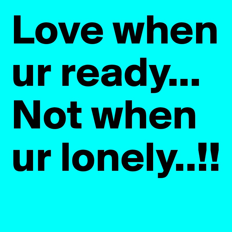 Love when ur ready... Not when ur lonely..!!