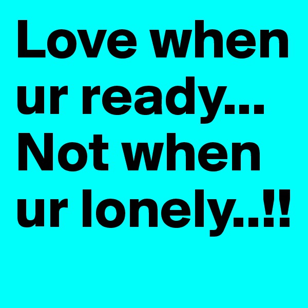 Love when ur ready... Not when ur lonely..!!