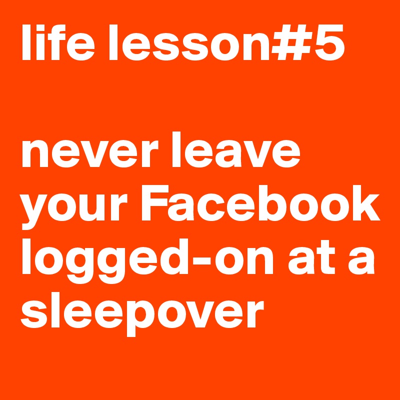 life lesson#5

never leave your Facebook logged-on at a sleepover