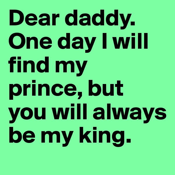 Dear daddy. One day I will find my prince, but you will always be my king.