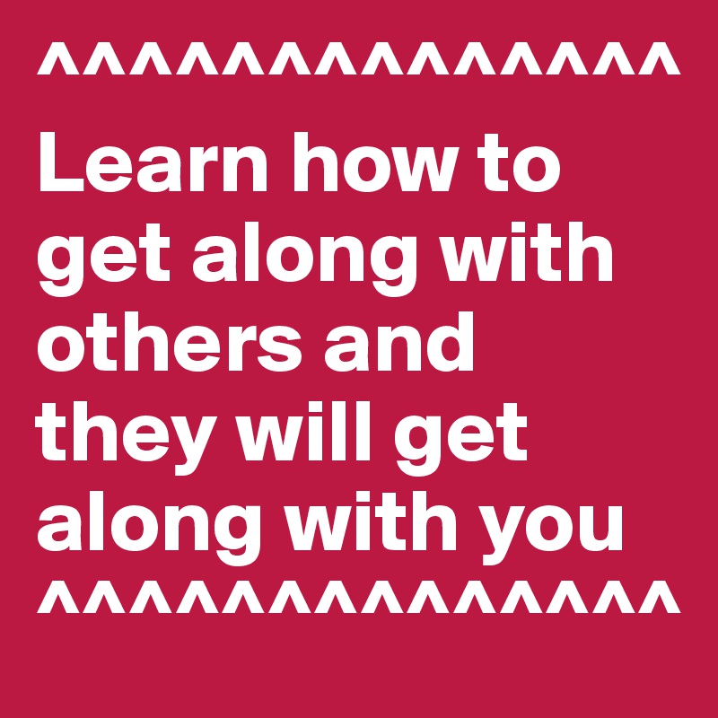 ^^^^^^^^^^^^^^
Learn how to get along with others and 
they will get along with you
^^^^^^^^^^^^^^