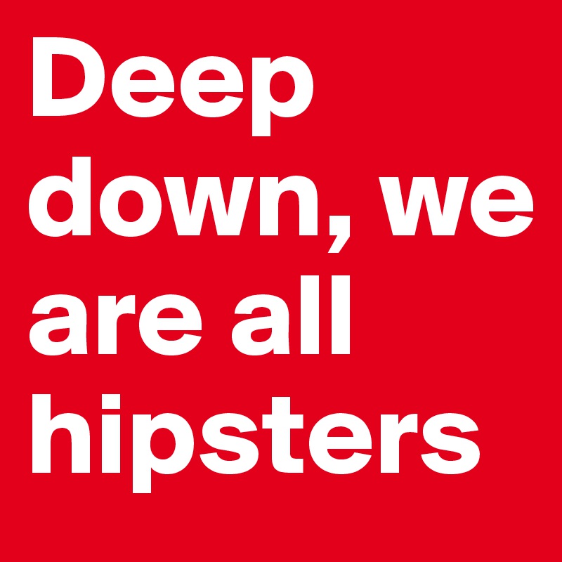 Deep down, we are all hipsters