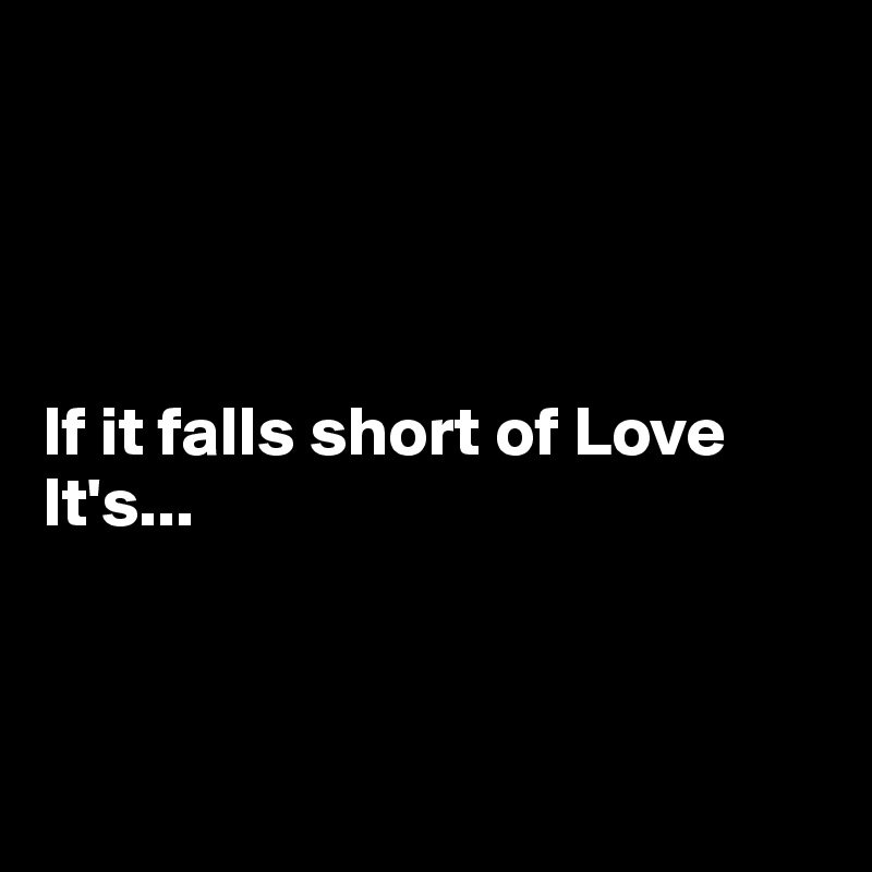 




If it falls short of Love
It's...



