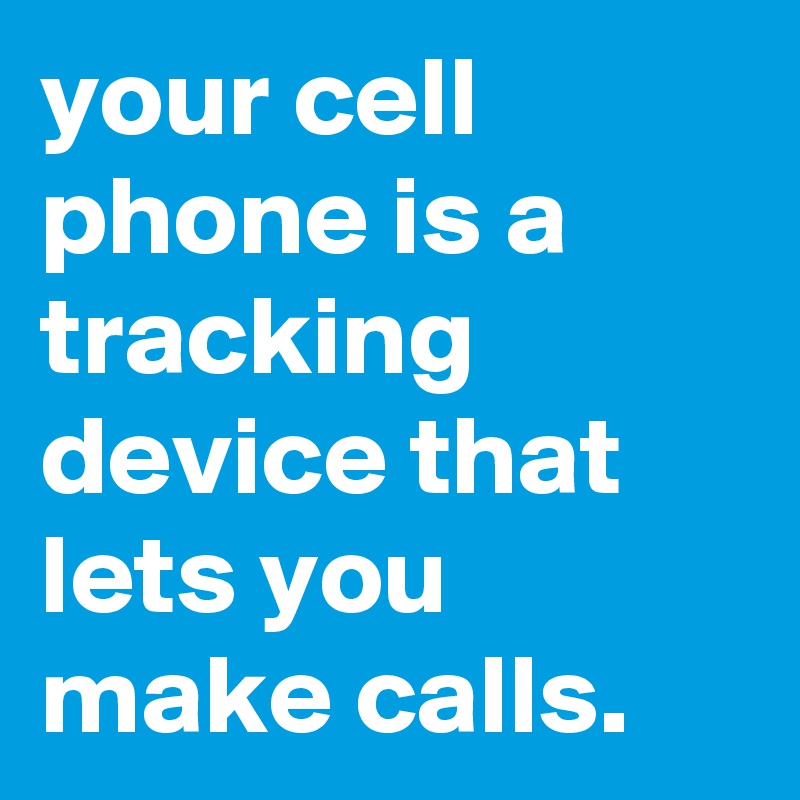 your cell phone is a tracking device that lets you make calls. - Post ...