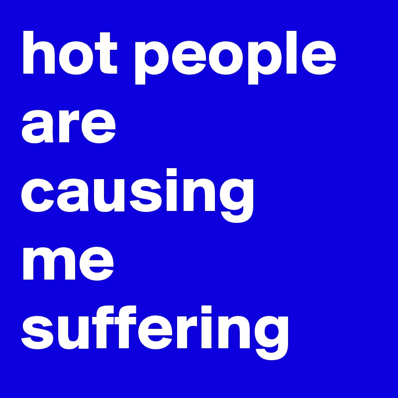 hot-people-are-causing-me-suffering-post-by-sosadtoday-on-boldomatic