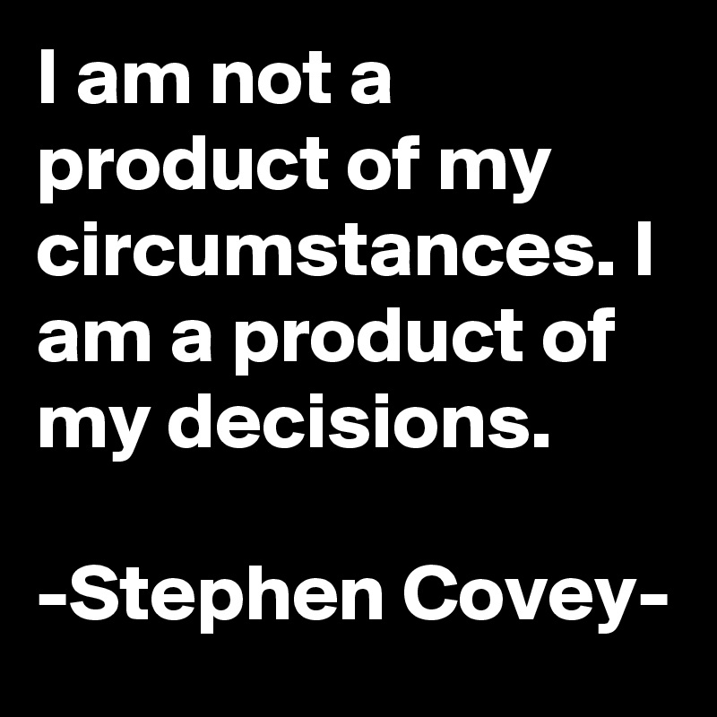 I am not a product of my circumstances. I am a product of my decisions.

-Stephen Covey-