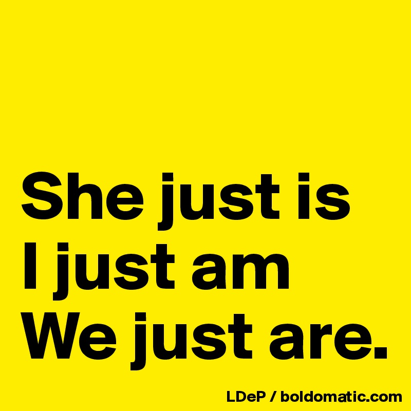 

She just is 
I just am 
We just are. 