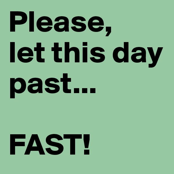 Please, 
let this day past...

FAST! 