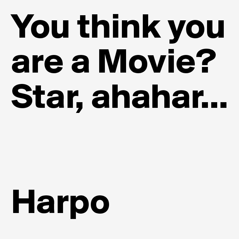 You think you are a Movie? Star, ahahar...


Harpo
