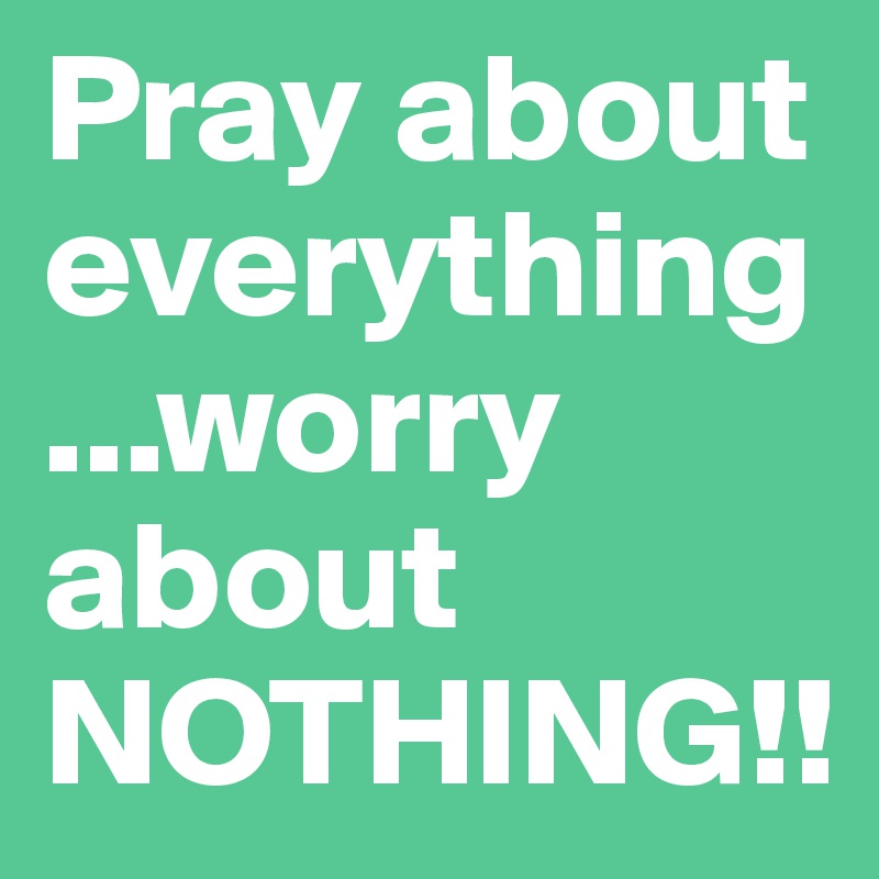 Pray about everything...worry about NOTHING!!