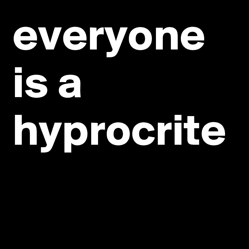 everyone is a hyprocrite
