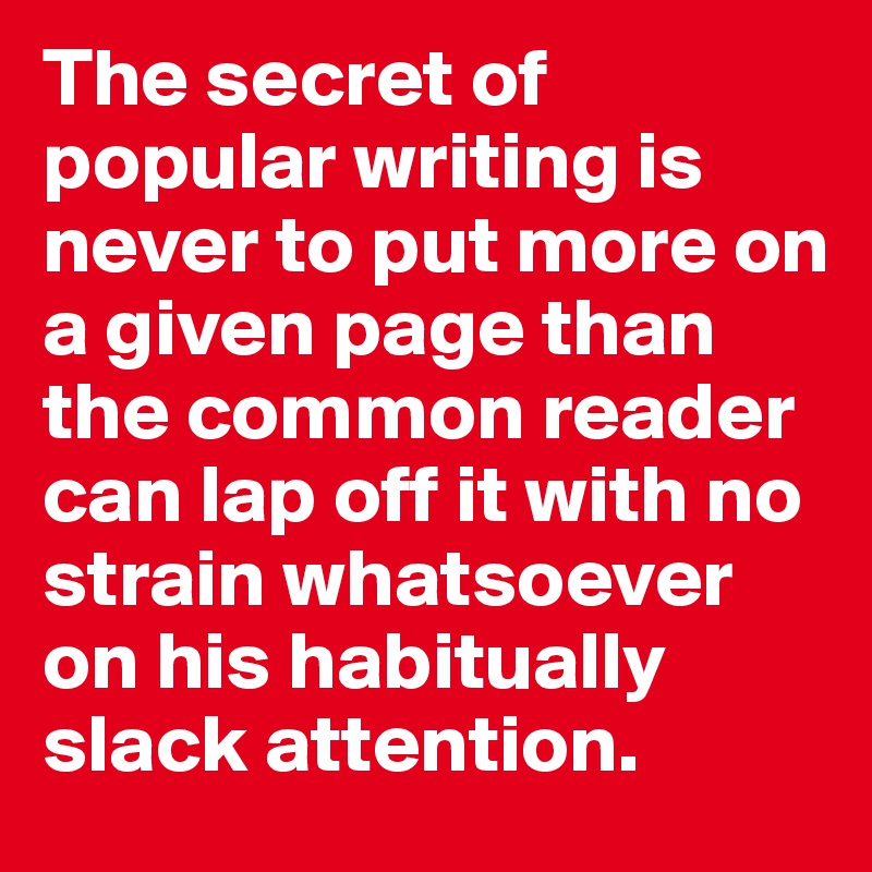 The secret of popular writing is never to put more on a given page than the common reader can lap off it with no strain whatsoever on his habitually slack attention.