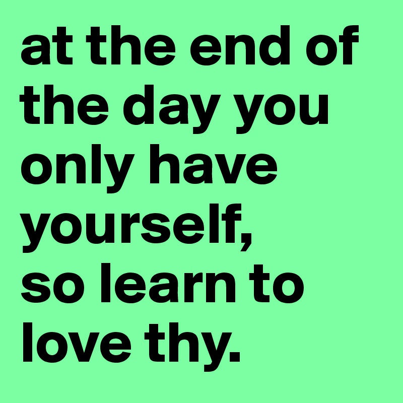 at the end of the day you only have yourself, 
so learn to love thy.