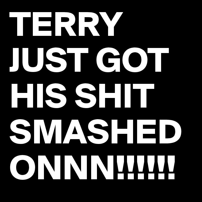 TERRY JUST GOT HIS SHIT SMASHED ONNN!!!!!! 