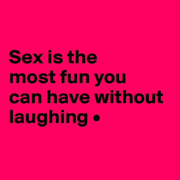 

Sex is the
most fun you
can have without laughing •

