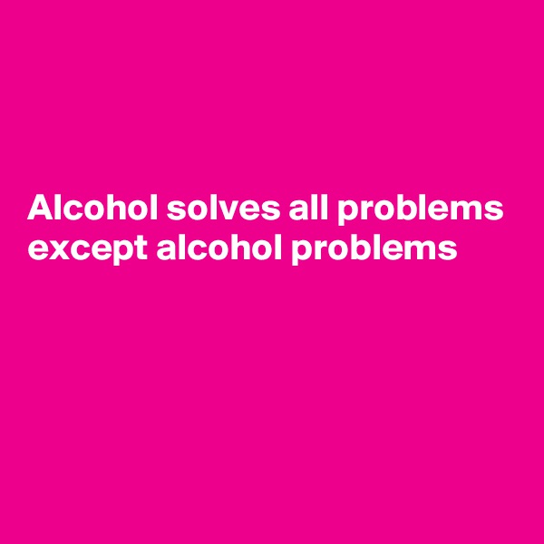 



Alcohol solves all problems 
except alcohol problems 




