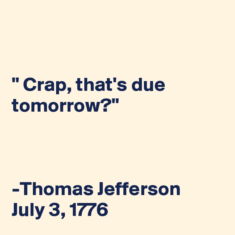 


" Crap, that's due tomorrow?"



-Thomas Jefferson
July 3, 1776