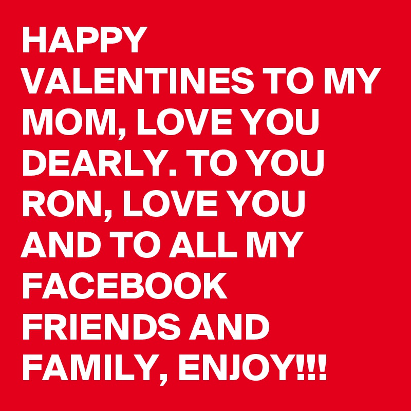 HAPPY VALENTINES TO MY MOM, LOVE YOU DEARLY. TO YOU RON, LOVE YOU AND TO ALL MY FACEBOOK FRIENDS AND FAMILY, ENJOY!!!