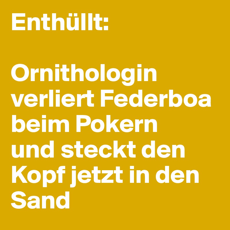 Enthüllt: 

Ornithologin verliert Federboa
beim Pokern
und steckt den Kopf jetzt in den Sand