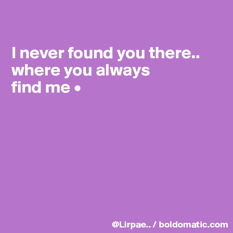 

I never found you there..
where you always
find me •






