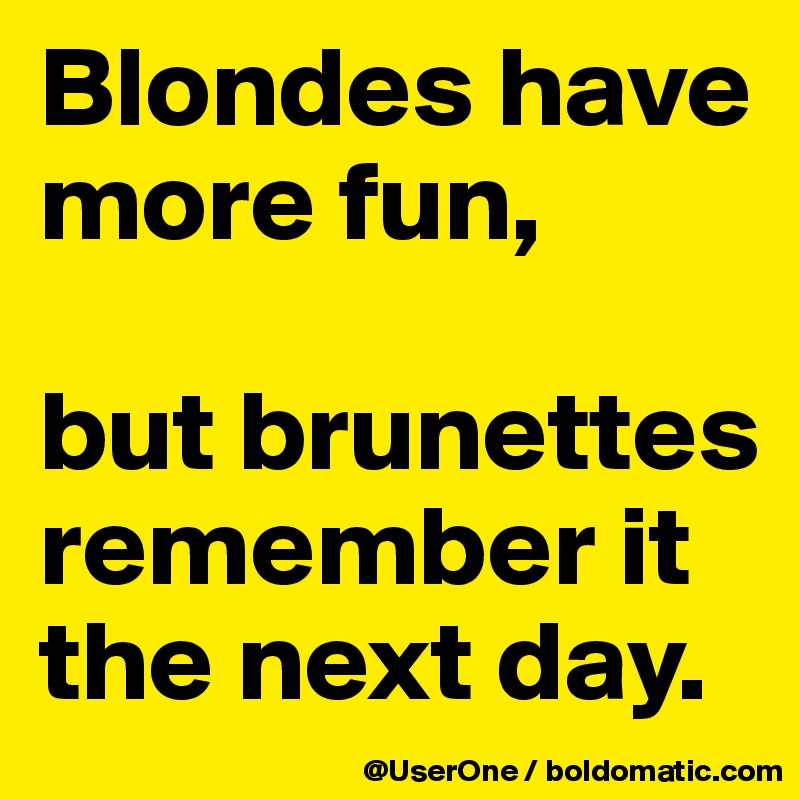 Blondes have more fun,

but brunettes remember it the next day.