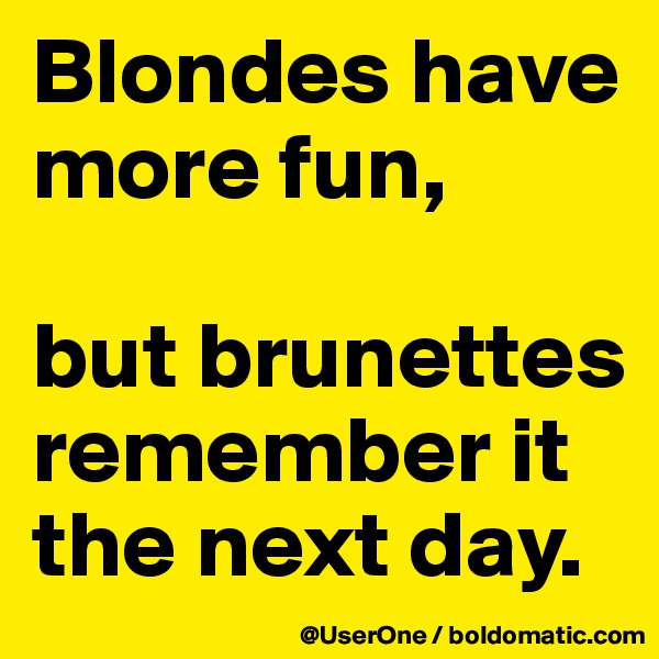 Blondes have more fun,

but brunettes remember it the next day.